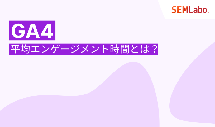 【GA4】平均エンゲージメント時間とは？目安や滞在時間との違い、改善策まで徹底解説