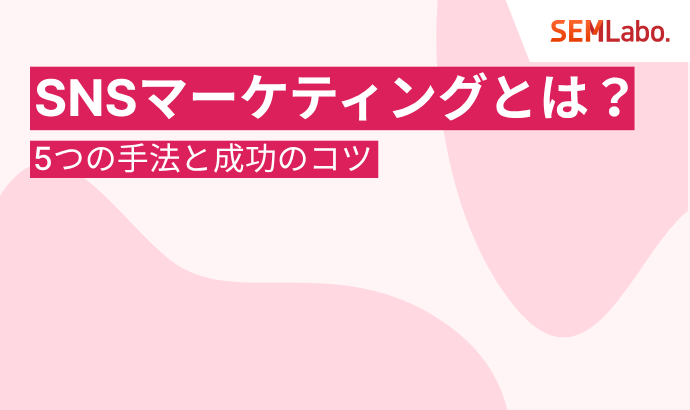 SNSマーケティングとは？企業の運用担当者が知るべき5つの手法と成功のコツ