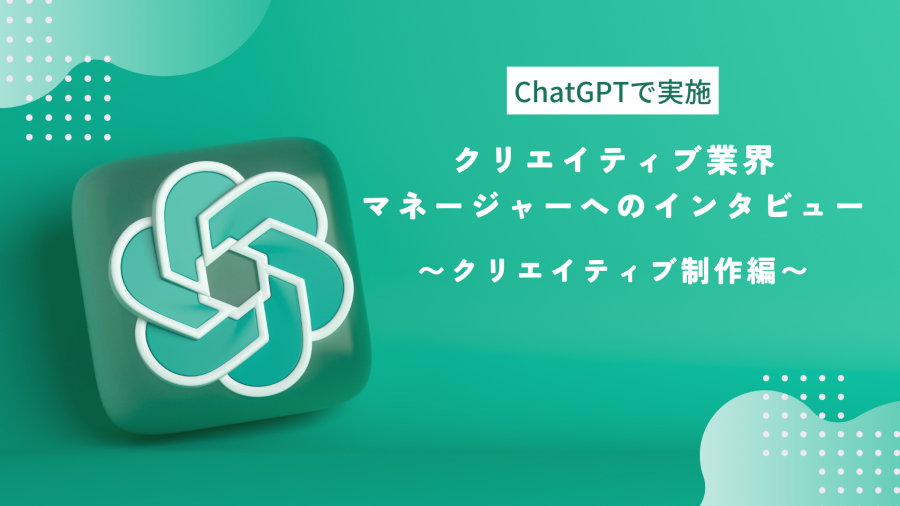 【ChatGPTで実施】クリエイティブ業界マネージャー3名へのインタビュー 〜クリエイティブ制作編〜