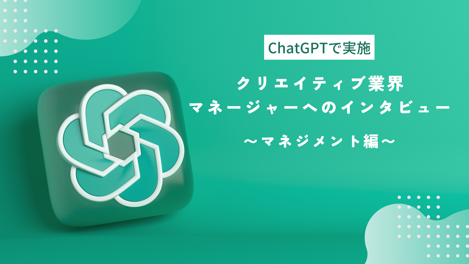 【ChatGPTで実施】クリエイティブ業界マネージャー3名へのインタビュー ～マネジメント編～