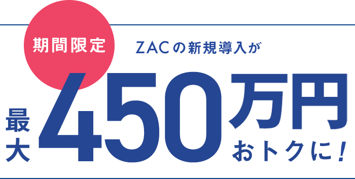ZACの新規導入が 最大450万円おトクに!